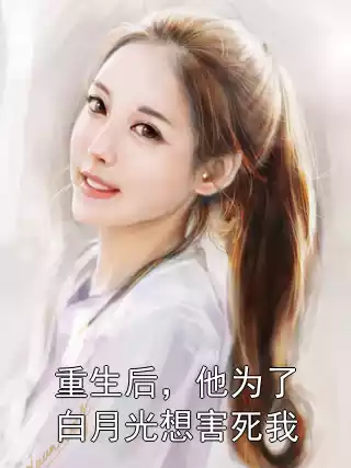 重生后，他为了白月光想害死我小说