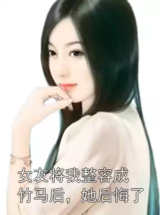 女友将我整容成竹马后，她后悔了小说