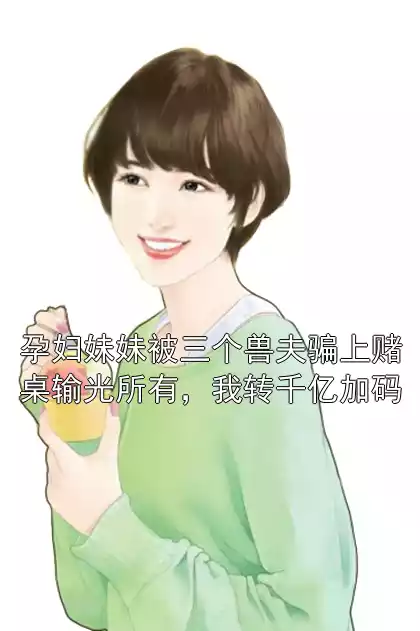 孕妇妹妹被三个兽夫骗上赌桌输光所有，我转千亿加码