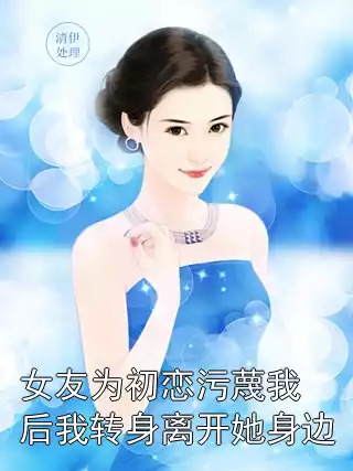 女友为初恋污蔑我后我转身离开她身边小说