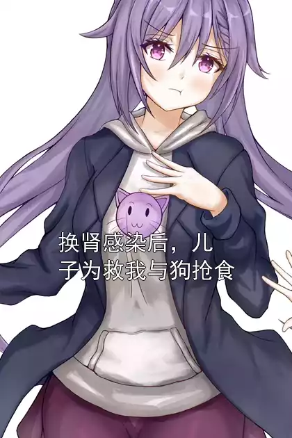 换肾感染后，儿子为救我与狗抢食小说