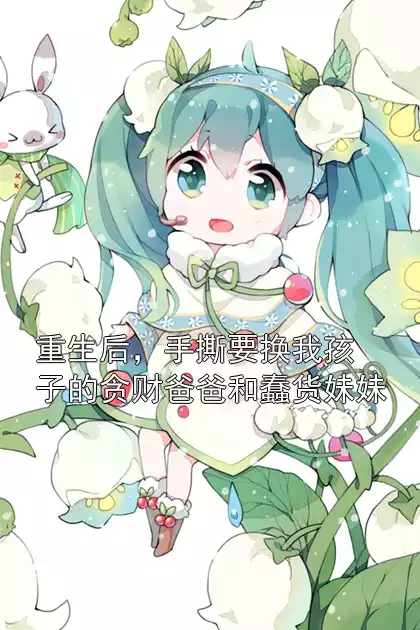 重生后，手撕要换我孩子的贪财爸爸和蠢货妹妹