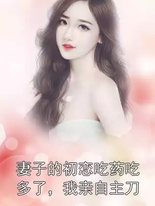 妻子的初恋吃药吃多了，我亲自主刀小说
