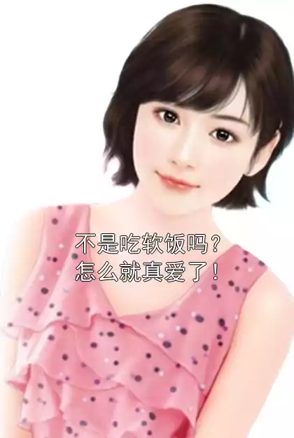 不是吃软饭吗？怎么就真爱了！