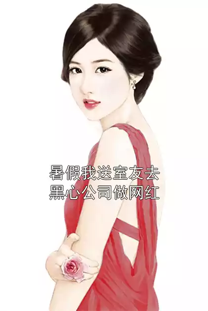 暑假我送室友去黑心公司做网红小说