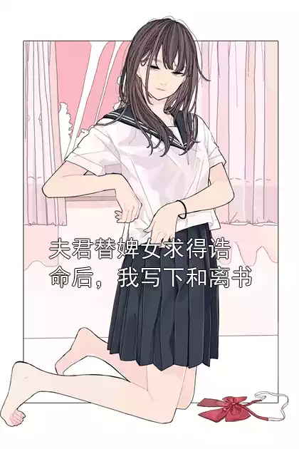 夫君替婢女求得诰命后，我写下和离书