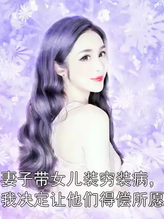 妻子带女儿装穷装病，我决定让他们得偿所愿小说