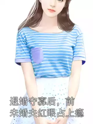 退婚守寡后，前未婚夫红眼占上瘾小说