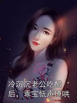 冷沉沉老公吃醋后，乖宝低声撩哄小说