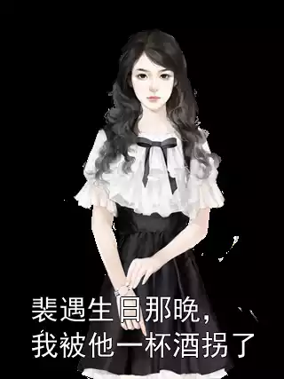 裴遇生日那晚，我被他一杯酒拐了小说