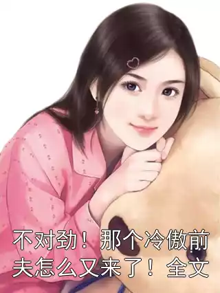 不对劲！那个冷傲前夫怎么又来了！全文