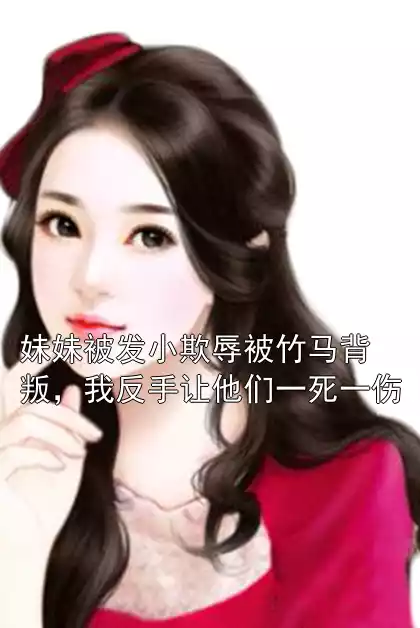 妹妹被发小欺辱被竹马背叛，我反手让他们一死一伤小说