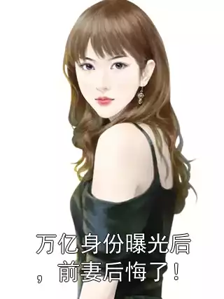 万亿身份曝光后，前妻后悔了！小说