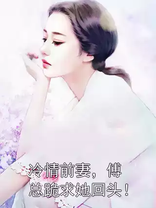 冷情前妻，傅总跪求她回头！