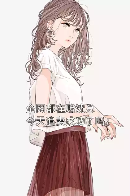 全网都在赌沈总今天追妻成功了吗
