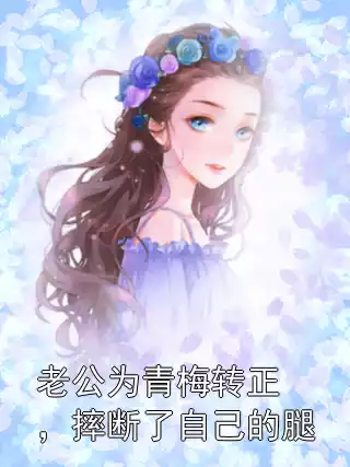 老公为青梅转正，摔断了自己的腿