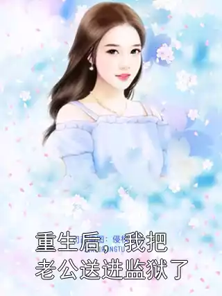 重生后，我把老公送进监狱了小说