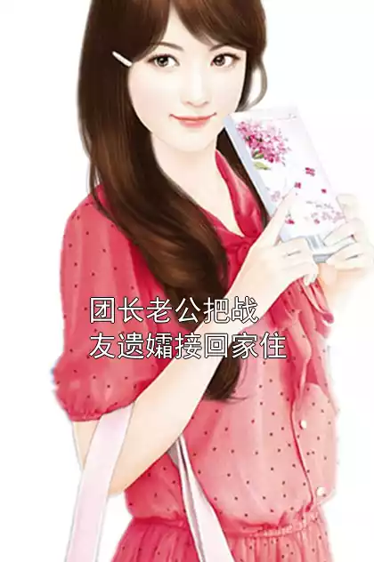 团长老公把战友遗孀接回家住小说