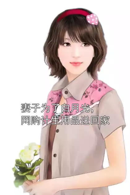 妻子为了白月光，网购计生用品送回家