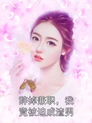 辞掉兼职，我竟被迫成渣男小说