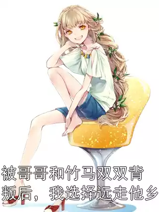 被哥哥和竹马双双背叛后，我选择远走他乡小说
