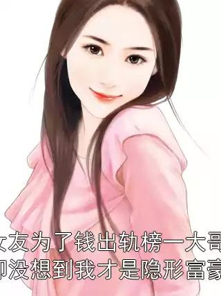 女友为了钱出轨榜一大哥，却没想到我才是隐形富豪。小说