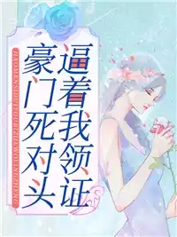 豪门死对头逼着我领证小说