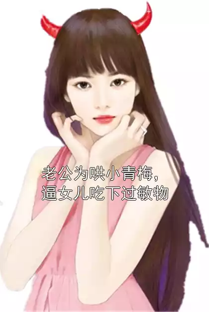 老公为哄小青梅，逼女儿吃下过敏物