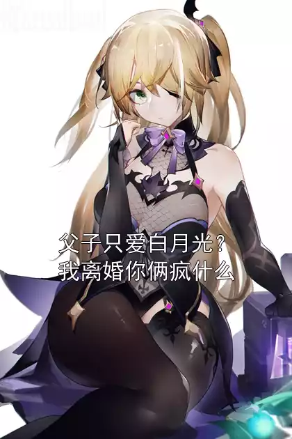 父子只爱白月光？我离婚你俩疯什么小说