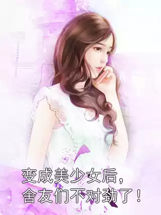 变成美少女后，舍友们不对劲了！小说