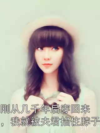 刚从几千年后穿回来，我就被夫君掐住脖子小说