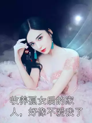 收养孤女后的家人，好像不爱我了小说