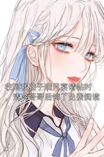 收到我孩子满月宴请帖时，清冷哥哥后悔了免费阅读小说