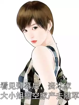 看见弹幕后，资本家大小姐搬空家产去随军