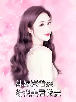 妹妹哭着要给我夫君做妾小说