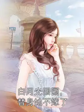 白月光回国，替身她不嫁了小说