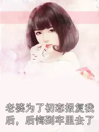 老婆为了初恋报复我后，后悔到牢里去了小说