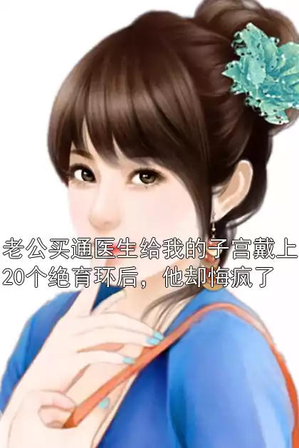 老公买通医生给我的子宫戴上20个绝育环后，他却悔疯了