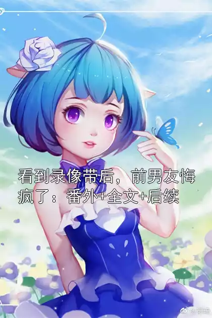 看到录像带后，前男友悔疯了：番外+全文+后续小说