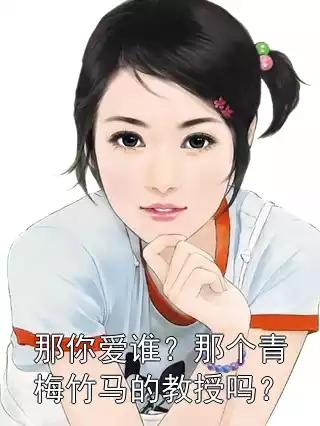 那你爱谁？那个青梅竹马的教授吗？小说
