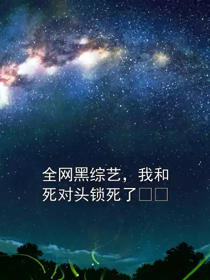 全网黑综艺，我和死对头锁死了​​