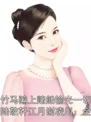 妹妹被双竹马骗上赌船输光一切后，我让她跟到底陆敬轩江月谢凌川：全文+番外小说