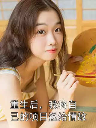 重生后，我将自己的项目送给情敌