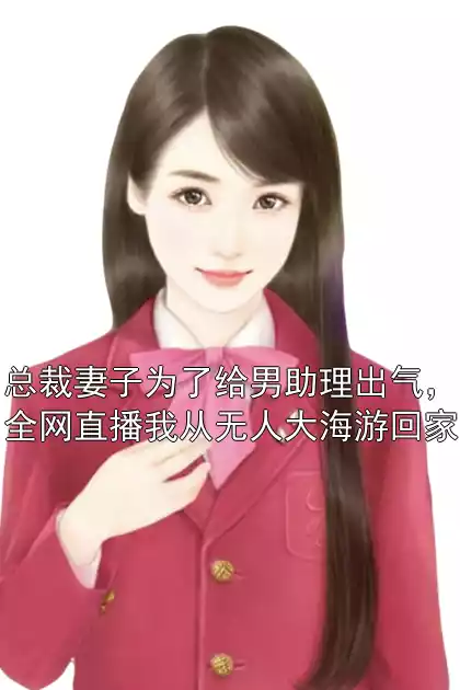 总裁妻子为了给男助理出气，全网直播我从无人大海游回家15章在线阅读 顾柔柔裴行知全文目录