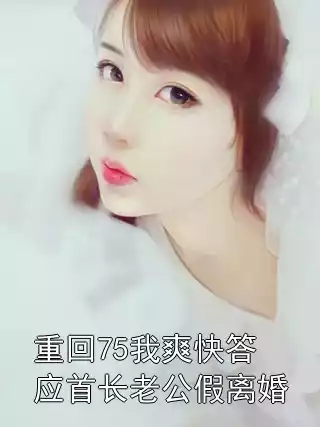 重回75我爽快答应首长老公假离婚