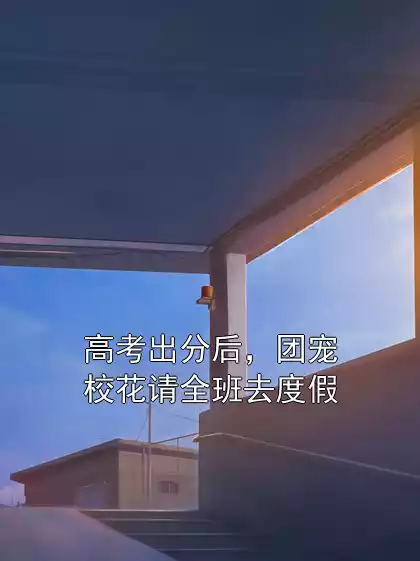 高考出分后，团宠校花请全班去度假
