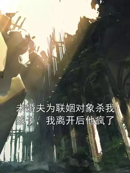 未婚夫为联姻对象杀我孩子，我离开后他疯了小说