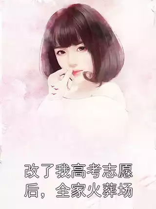 改了我高考志愿后，全家火葬场小说