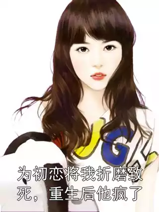为初恋将我折磨致死，重生后他疯了