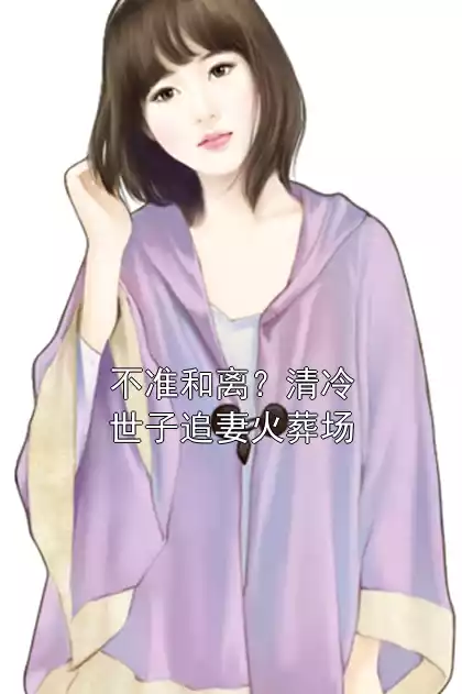 不准和离？清冷世子追妻火葬场小说